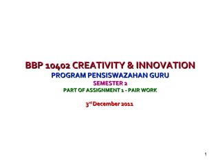 BBP 10402 CREATIVITY & INNOVATION PROGRAM PENSISWAZAHAN GURU SEMESTER 2 PART OF ASSIGNMENT 1 - PAIR WORK 3 rd  December 2011  