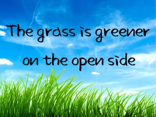 The grass is greener
  on the open side
 