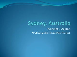 Sydney, Australia Wilhelm U Aquino NATSC13 Mid-Term PBL Project 