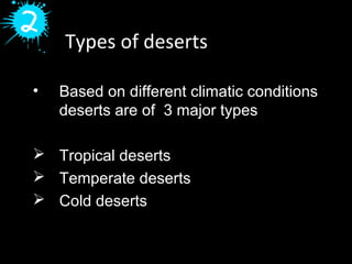 Types of deserts
• Based on different climatic conditions
deserts are of 3 major types
 Tropical deserts
 Temperate deserts
 Cold deserts
 