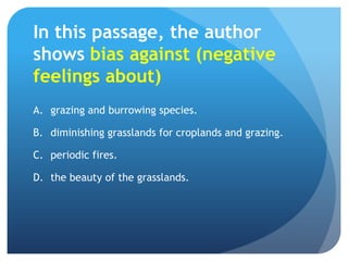 In this passage, the author shows bias against (negative feelings about)grazing and burrowing species.	diminishing grasslands for croplands and grazing.	periodic fires.the beauty of the grasslands.	