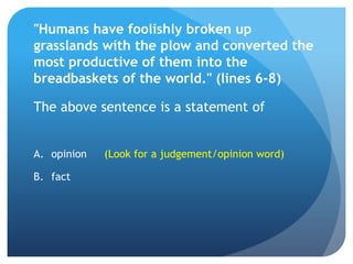 "Humans have foolishly broken up grasslands with the plow and converted the most productive of them into the breadbaskets of the world." (lines 6-8)The above sentence is a statement of opinion(Look for a judgement/opinion word)fact