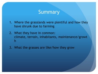 SummaryWhere the grasslands were plentiful and how they have shrunk due to farming	What they have in common: climate, terrain, inhabitants, maintenance/growthWhat the grasses are like/how they grow