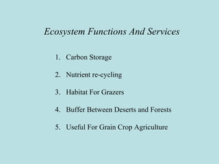 Ecosystem Functions And Services
1. Carbon Storage
2. Nutrient re-cycling
3. Habitat For Grazers
4. Buffer Between Deserts and Forests
5. Useful For Grain Crop Agriculture
 