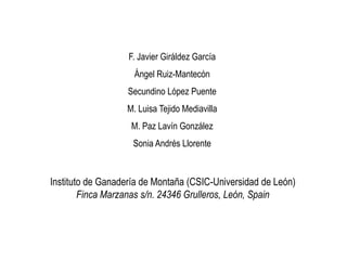 Instituto de Ganadería de Montaña (CSIC-Universidad de León)
Finca Marzanas s/n. 24346 Grulleros, León, Spain
F. Javier Giráldez García
Ángel Ruiz-Mantecón
Secundino López Puente
M. Luisa Tejido Mediavilla
M. Paz Lavín González
Sonia Andrés Llorente
 