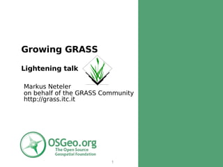 Growing GRASS

Lightening talk

Markus Neteler
on behalf of the GRASS Community
http://grass.itc.it




                         1
 