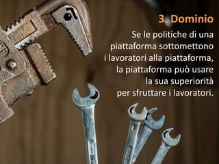 3. Dominio
Se le politiche di una
piattaforma sottomettono
i lavoratori alla piattaforma,
la piattaforma può usare
la sua superiorità
per sfruttare i lavoratori.
 
