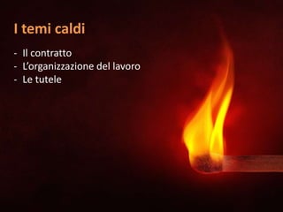 I temi caldi
- Il contratto
- L’organizzazione del lavoro
- Le tutele
 
