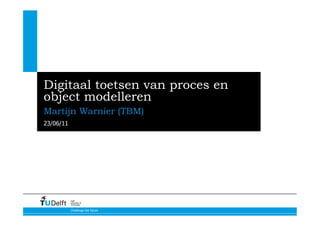 Digitaal toetsen van proces en
object modelleren
Martijn Warnier (TBM)
23/06/11




           Delft
           University of
           Technology


           Challenge the future
 
