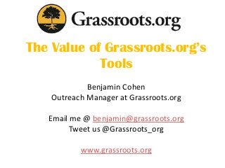 The Value of Grassroots.org’s
Tools
Benjamin Cohen
Outreach Manager at Grassroots.org
Email me @ benjamin@grassroots.org
Tweet us @Grassroots_org
www.grassroots.org
 
