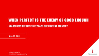 WHEN PERFECT IS THE ENEMY OF GOOD ENOUGH
Grassroots efforts to replace our content strategy
33236-PPBR0418
For educational purposes only.
April 23, 2018
 