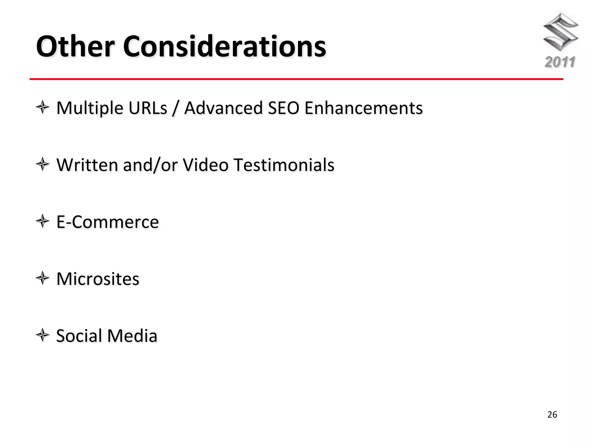 Other Considerations                          2011


 Multiple URLs / Advanced SEO Enhancements

 Written and/or Video Testimonials

 E-Commerce

 Microsites

 Social Media


                                              26
 