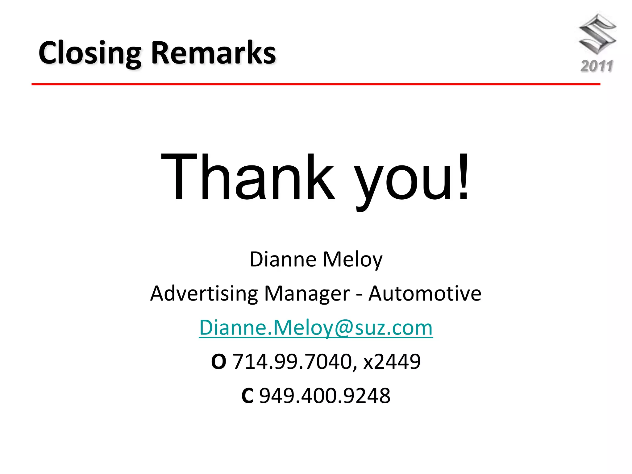 Closing Remarks                           2011




       Thank you!
                  Dianne Meloy
       Advertising Manager - Automotive
           Dianne.Meloy@suz.com
             O 714.99.7040, x2449
                 C 949.400.9248
 