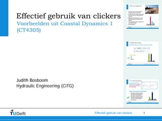 Effectief gebruik van clickers
Voorbeelden uit Coastal Dynamics 1
(CT4305)




Judith Bosboom
Hydraulic Engineering (CiTG)




                               Effectief gebruik van clickers   1
 