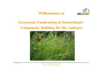 Willkommen zu

       Grassroots Fundraising in Deutschland -
        Community Building für Ihr Anliegen




1.10.2010           Grassroots Fundraising für Deutschland   1
                    Community Building für Ihr Anliegen
 