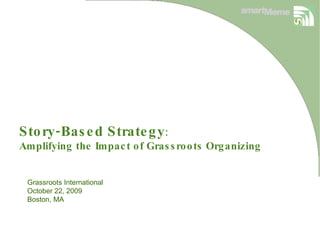 Story-Based Strategy : Amplifying the Impact of Grassroots Organizing  Grassroots International  October 22, 2009 Boston, MA 