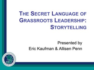 THE SECRET LANGUAGE OF
GRASSROOTS LEADERSHIP:
STORYTELLING
Presented by
Eric Kaufman & Allisen Penn
 