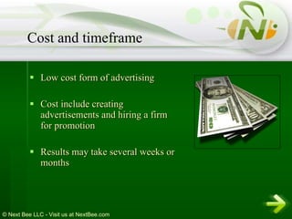 Low cost form of advertising Cost include creating advertisements and hiring a firm for promotion Results may take several weeks or months Cost and timeframe 