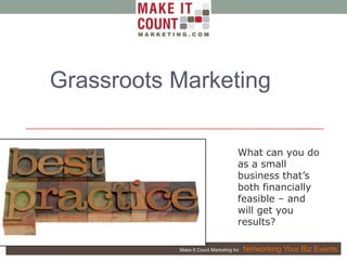 Make It Count Marketing for Networking Your Biz Events
Grassroots Marketing
What can you do
as a small
business that’s
both financially
feasible – and
will get you
results?
 