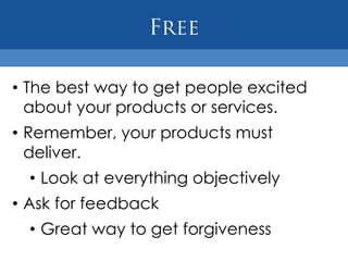 • The best way to get people excited
  about your products or services.
• Remember, your products must
  deliver.
  • Look at everything objectively
• Ask for feedback
  • Great way to get forgiveness
 