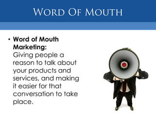 • Word of Mouth
  Marketing:
  Giving people a
  reason to talk about
  your products and
  services, and making
  it easier for that
  conversation to take
  place.
 