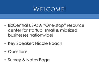 • BizCentral USA: A “One-stop” resource
  center for startup, small & midsized
  businesses nationwide!

• Key Speaker: Nicole Roach

• Questions

• Survey & Notes Page
 