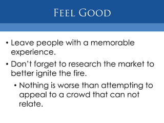• Leave people with a memorable
  experience.
• Don’t forget to research the market to
  better ignite the fire.
  • Nothing is worse than attempting to
    appeal to a crowd that can not
    relate.
 