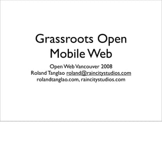 Grassroots Open
   Mobile Web
        Open Web Vancouver 2008
Roland Tanglao roland@raincitystudios.com
  rolandtanglao.com, raincitystudios.com
 
