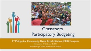 Grassroots 
Participatory Budgeting 
2nd Philippine Community-Based Rehabilitation (CBR) Congress 
September 30-October 2, 2014 
The Heritage Hotel, Roxas Blvd, Manila 
 