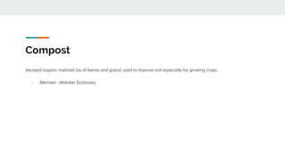 Compost
decayed organic material (as of leaves and grass) used to improve soil especially for growing crops.
- Merriam - Webster Dictionary
 