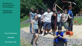 Toxic Soil Busters
Worchester, MA
Example of a
group doing this
for themselves…
Fighting lead
contamination
 