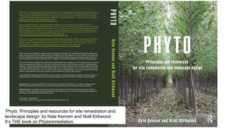 ‘Phyto: Principles and resources for site remediation and
landscape design’ by Kate Kennen and Niall Kirkwood
It’s THE book on Phytoremediation.
 