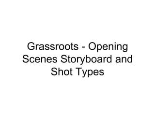 Grassroots - Opening
Scenes Storyboard and
Shot Types
 