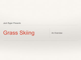 Jack Ryger Presents
Grass Skiing An Overview
 