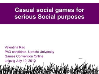 Casual social games for serious Social purposes Valentina Rao  PhD candidate, Utrecht University Games Convention Online  Leipzig July 10, 2010 