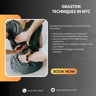 GRASTON
TECHNIQUES IN NYC
Decreases overall time of treatment
Fosters faster rehabilitation/recovery
Reduces need for anti-inflammatory
medication
Resolves chronic conditions thought to be
permanent
Continues to engage in everyday
activities
THE GRASTON TECHNIQUE ADVANTAGES FOR
THE PATIENT:
espritwellness.com
(212) 354-2020
BOOK NOW
 