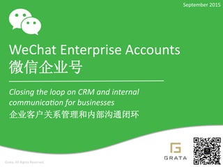 WeChat	
  Enterprise	
  Accounts	
  
微信企业号	
  
Closing	
  the	
  loop	
  on	
  CRM	
  and	
  internal	
  
communica5on	
  for	
  businesses	
  
企业客户关系管理和内部沟通闭环	
  
Grata,	
  All	
  Rights	
  Reserved	
  
September	
  2015	
  
 