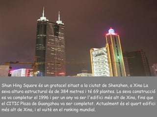 Shun Hing Square és un gratacel situat a la ciutat de Shenzhen, a Xina La seva altura estructural és de 384 metres i té 69 plantes. La seva construcció es va completar el 1996 i per un any va ser l'edifici més alt de Xina, fins que el CITIC Plaza de Guangzhou va ser completat. Actualment és el quart edifici més alt de Xina, i el vuitè en el ranking mundial. 