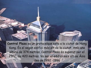 Central Plaza  es un gratacelque esta a la ciutat de Hong Kong. És el segon edifici més alt de la ciutat. Amb una altura de 374 metres, Central Plaza és superat per el 2IFC, de 420 metres. Va ser el edifici més alt de Ásia des de 1992 -1996 
