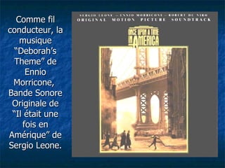 Comme fil conducteur, la musique “Deborah’s Theme” de Ennio Morricone,  Bande Sonore Originale de “Il était une fois en Amérique” de Sergio Leone. 
