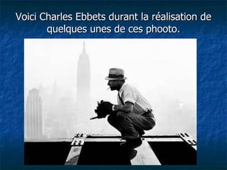 Voici Charles Ebbets durant la réalisation de quelques unes de ces phooto. 