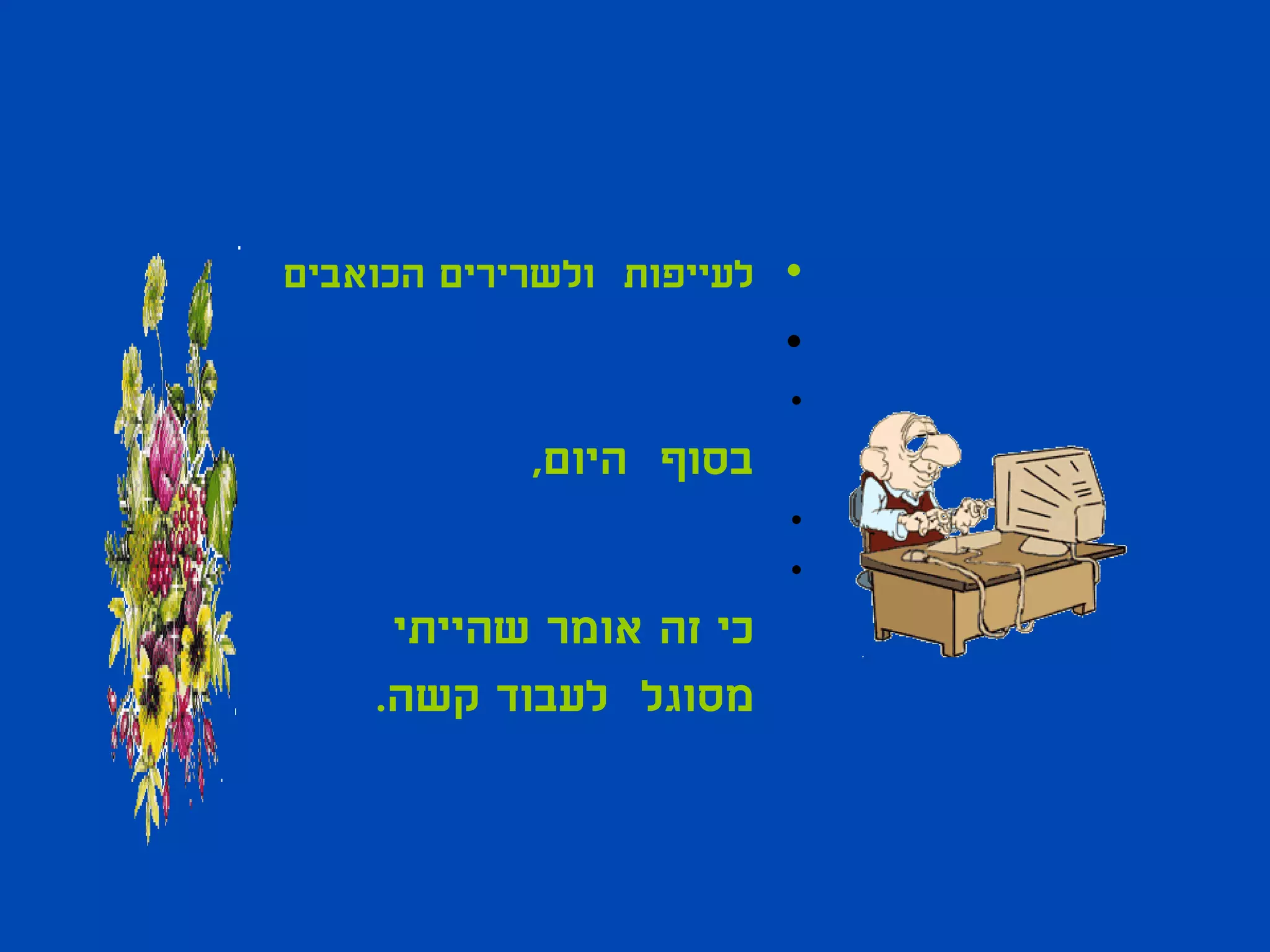 ‫• לעייפות ולשרירים הכואבים‬
                         ‫•‬
                         ‫•‬
            ‫בסוף היום,‬
                         ‫•‬
                         ‫•‬
     ‫כי זה אומר שהייתי‬
    ‫מסוגל לעבוד קשה.‬
 