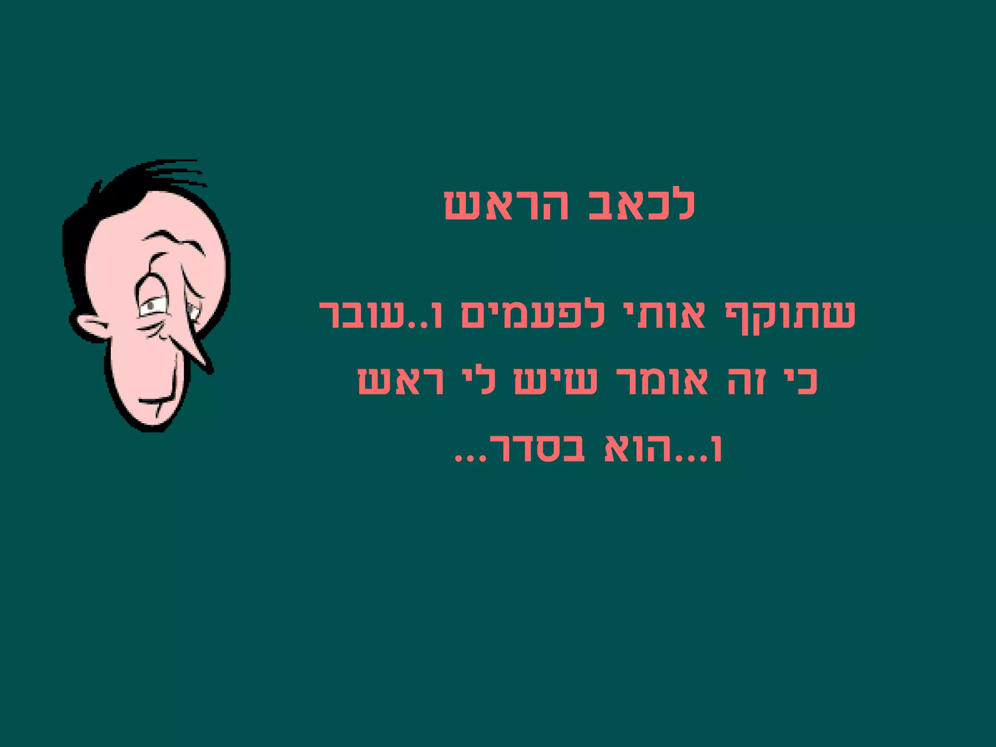 ‫לכאב הראש‬
‫שתוקף אותי לפעמים ו..עובר‬
  ‫כי זה אומר שיש לי ראש‬
        ‫ו...הוא בסדר...‬
 