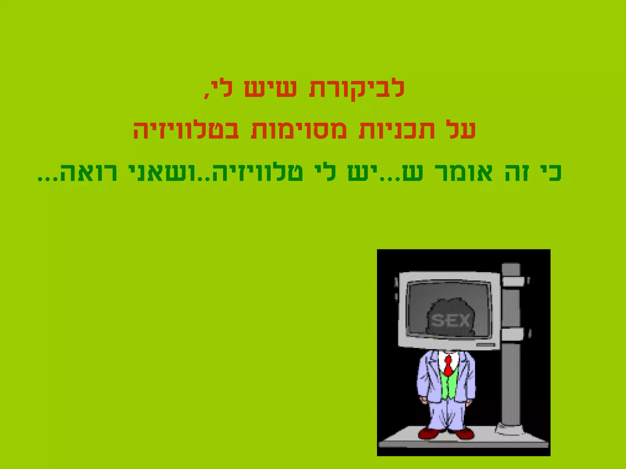 ‫לביקורת שיש לי,‬
         ‫על תכניות מסוימות בטלוויזיה‬
‫כי זה אומר ש...יש לי טלוויזיה..ושאני רואה...‬
 