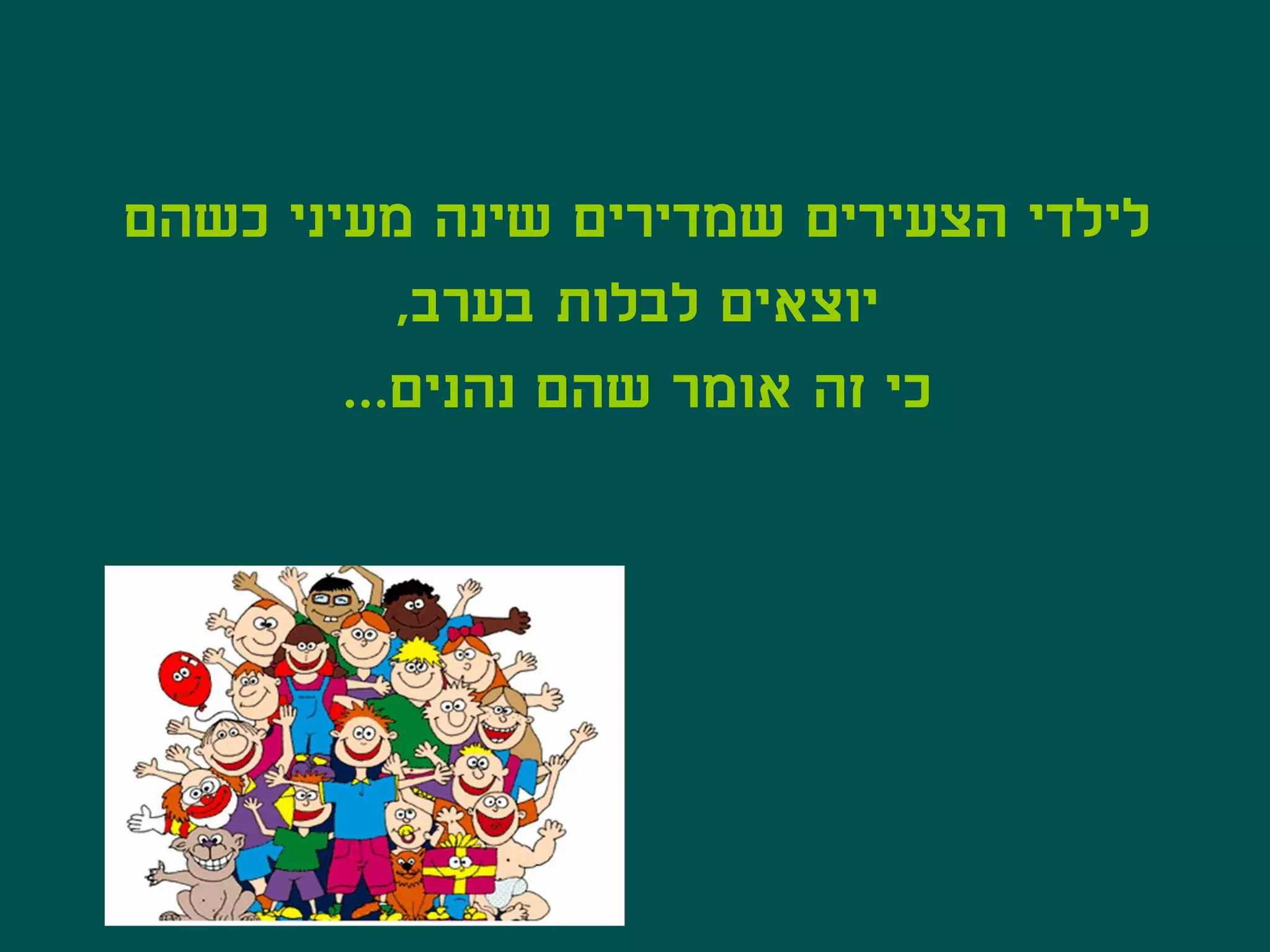 ‫לילדי הצעירים שמדירים שינה מעיני כשהם‬
           ‫יוצאים לבלות בערב,‬
        ‫כי זה אומר שהם נהנים...‬
 