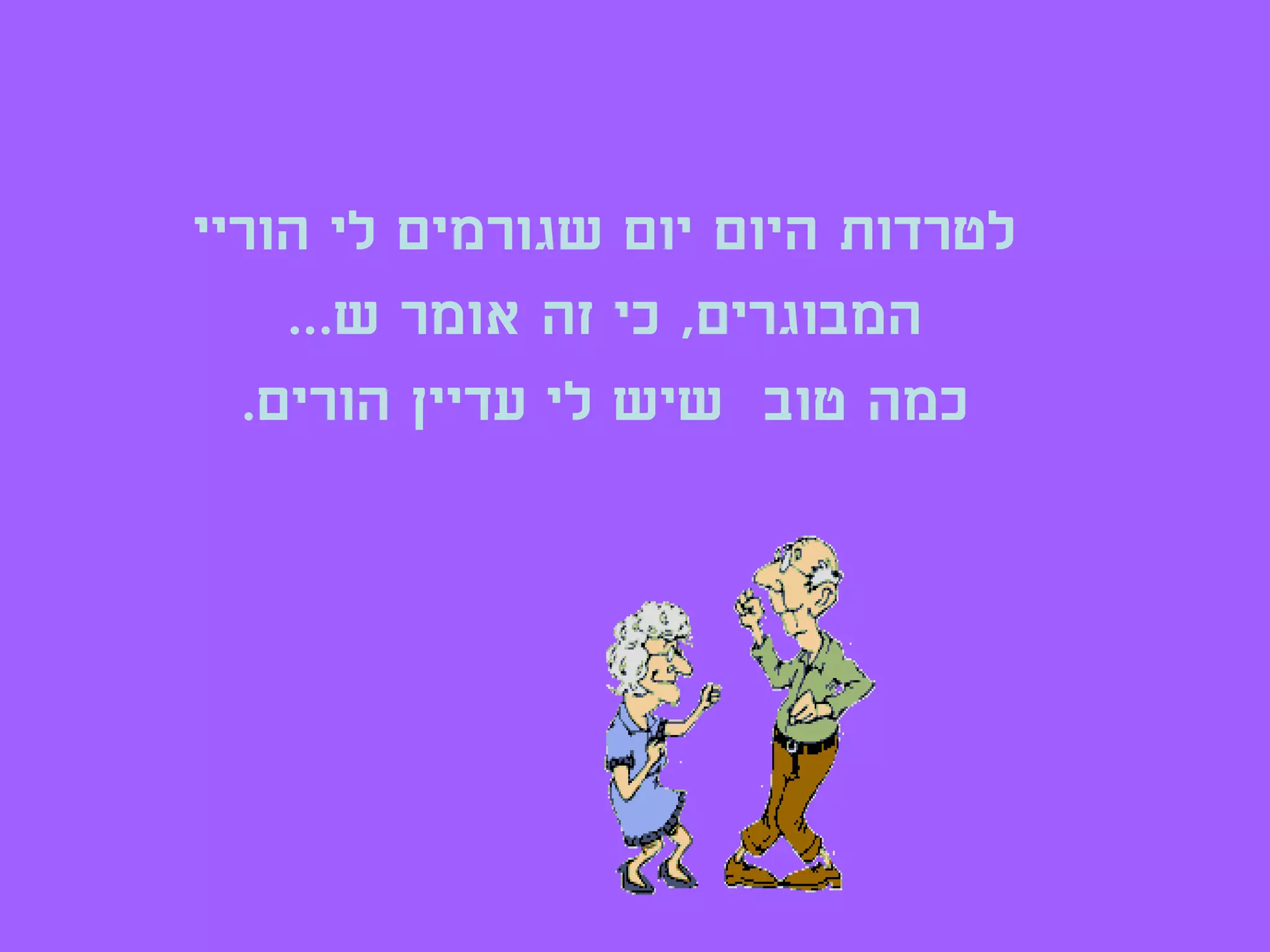 ‫לטרדות היום יום שגורמים לי הוריי‬
    ‫המבוגרים, כי זה אומר ש...‬
  ‫כמה טוב שיש לי עדיין הורים.‬
 