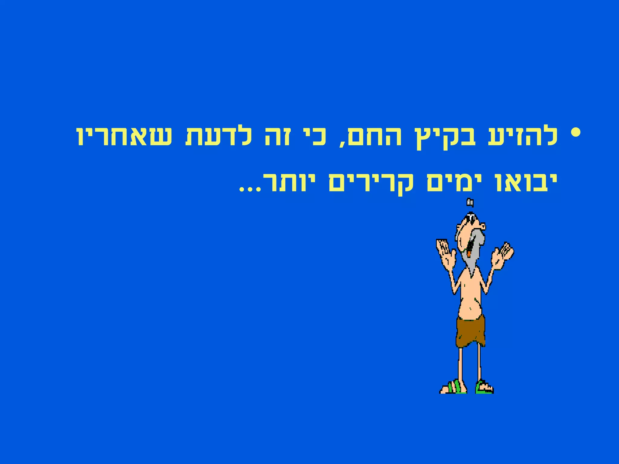 ‫• להזיע בקיץ החם, כי זה לדעת שאחריו‬
          ‫יבואו ימים קרירים יותר...‬
 