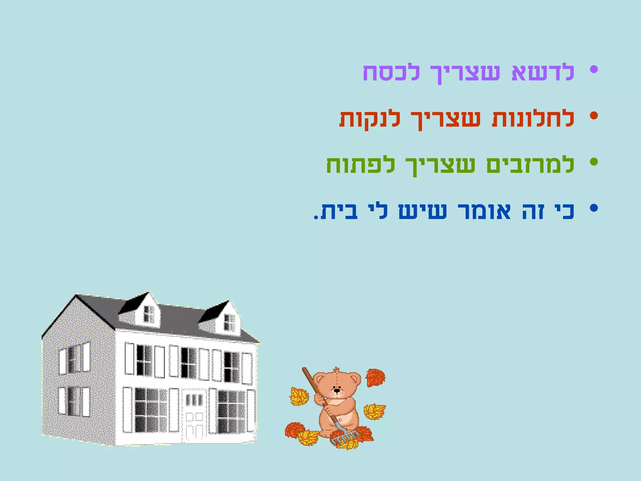 ‫לדשא שצריך לכסח‬      ‫•‬
  ‫לחלונות שצריך לנקות‬    ‫•‬
 ‫למרזבים שצריך לפתוח‬     ‫•‬
‫כי זה אומר שיש לי בית.‬   ‫•‬
 