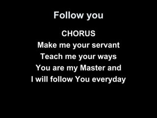Follow you 
CHORUS 
Make me your servant 
Teach me your ways 
You are my Master and 
I will follow You everyday 
 