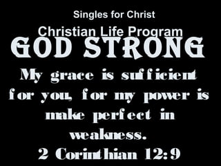 Singles for Christ 
Christian Life Program 
GOD STRONG 
My grace is suf f icient 
for you, for my power is 
make perf ect in 
weakness. 
2 Corinthian 12:9 
 